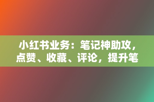 小红书业务：笔记神助攻，点赞、收藏、评论，提升笔记曝光率！