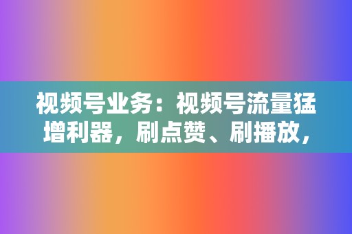 视频号业务：视频号流量猛增利器，刷点赞、刷播放，涨粉变现永不停歇！