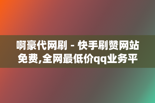 啊豪代网刷 - 快手刷赞网站免费,全网最低价qq业务平台