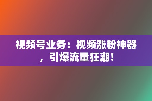 视频号业务：视频涨粉神器，引爆流量狂潮！