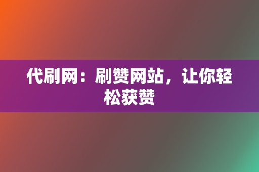 代刷网：刷赞网站，让你轻松获赞