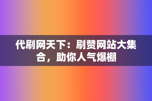 代刷网天下：刷赞网站大集合，助你人气爆棚