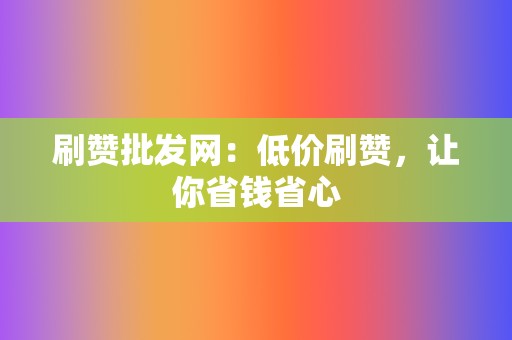 刷赞批发网：低价刷赞，让你省钱省心