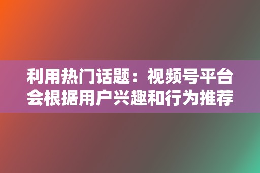 利用热门话题：视频号平台会根据用户兴趣和行为推荐热门话题。创作者可以利用热门话题，蹭热点，蹭流量，提升视频的曝光度和影响力。  第2张