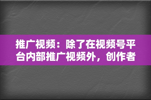 推广视频：除了在视频号平台内部推广视频外，创作者还可以通过微信群、朋友圈、微博等渠道推广视频，吸引更多用户关注。