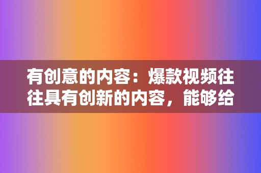 有创意的内容：爆款视频往往具有创新的内容，能够给用户带来新鲜感和惊喜，引发用户的共鸣和转发。  第2张