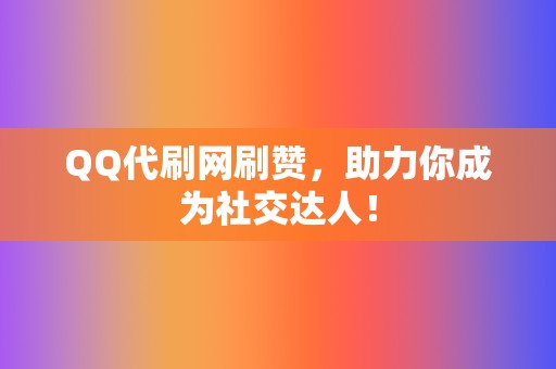 QQ代刷网刷赞，助力你成为社交达人！