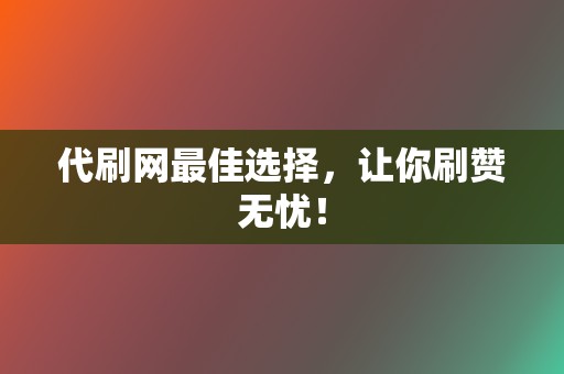 代刷网最佳选择，让你刷赞无忧！