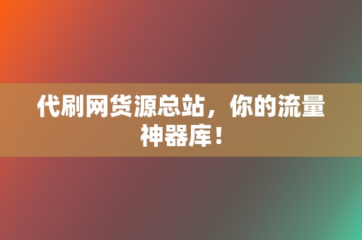 代刷网货源总站，你的流量神器库！