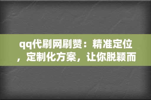 qq代刷网刷赞：精准定位，定制化方案，让你脱颖而出！