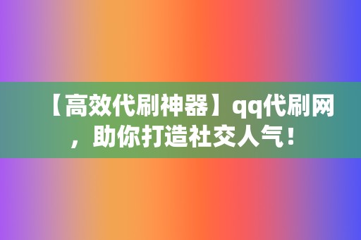 【高效代刷神器】qq代刷网，助你打造社交人气！