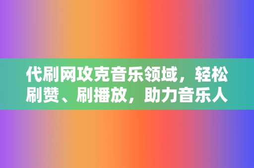 代刷网攻克音乐领域，轻松刷赞、刷播放，助力音乐人出圈！