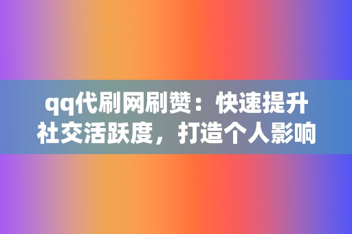 qq代刷网刷赞：快速提升社交活跃度，打造个人影响力！