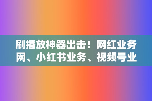 刷播放神器出击！网红业务网、小红书业务、视频号业务，全方位提升曝光率！