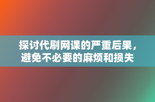 探讨代刷网课的严重后果，避免不必要的麻烦和损失