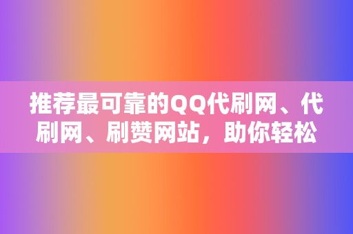 推荐最可靠的QQ代刷网、代刷网、刷赞网站，助你轻松实现刷赞、刷播放、网红业务等需求