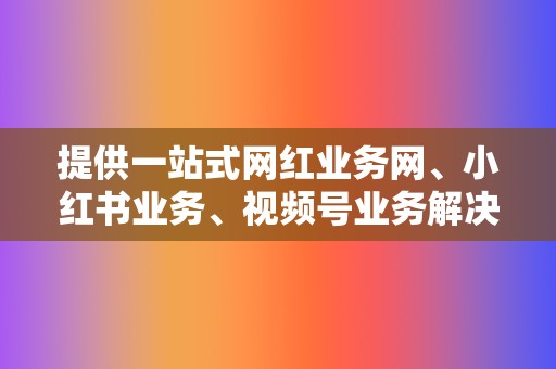 提供一站式网红业务网、小红书业务、视频号业务解决方案，满足不同平台运营需求