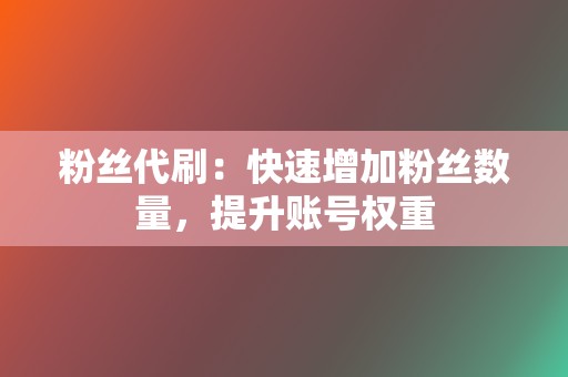 粉丝代刷：快速增加粉丝数量，提升账号权重