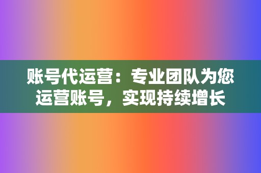 账号代运营：专业团队为您运营账号，实现持续增长