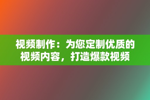 视频制作：为您定制优质的视频内容，打造爆款视频