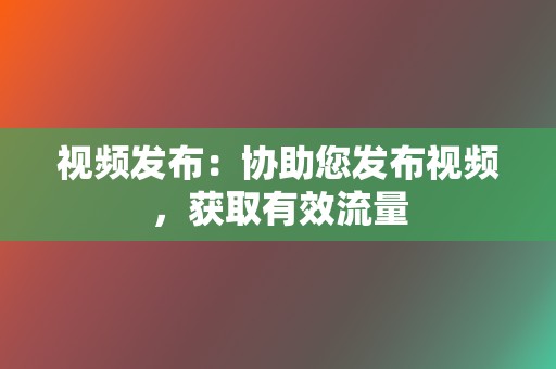 视频发布：协助您发布视频，获取有效流量  第2张