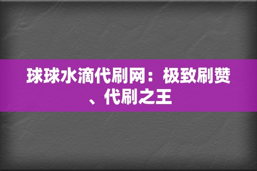 球球水滴代刷网：极致刷赞、代刷之王