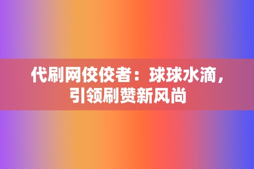 代刷网佼佼者：球球水滴，引领刷赞新风尚  第2张