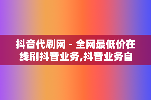 抖音代刷网 - 全网最低价在线刷抖音业务,抖音业务自助平台秒刷