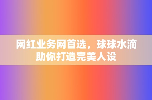 网红业务网首选，球球水滴助你打造完美人设  第2张