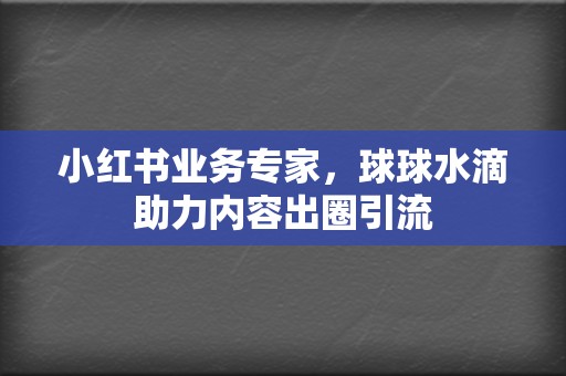 小红书业务专家，球球水滴助力内容出圈引流