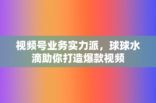 视频号业务实力派，球球水滴助你打造爆款视频