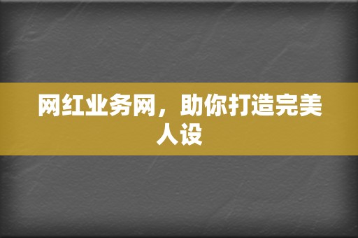 网红业务网，助你打造完美人设