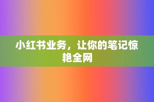 小红书业务，让你的笔记惊艳全网  第2张