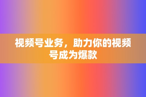 视频号业务，助力你的视频号成为爆款