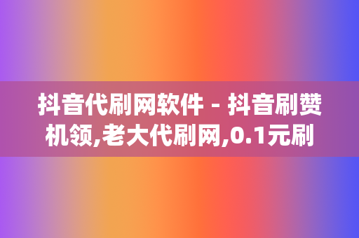 抖音代刷网软件 - 抖音刷赞机领,老大代刷网,0.1元刷赞网站,抖音刷赞平台qq支付