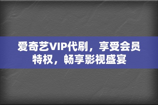 爱奇艺VIP代刷，享受会员特权，畅享影视盛宴