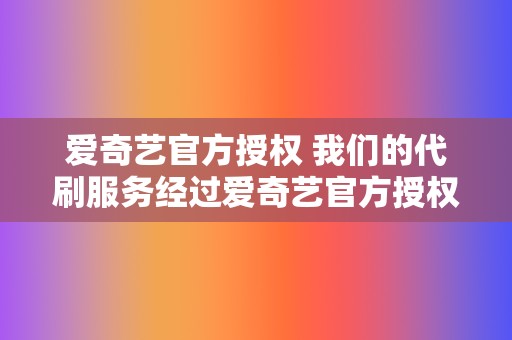 爱奇艺官方授权 我们的代刷服务经过爱奇艺官方授权，绝无安全隐患。