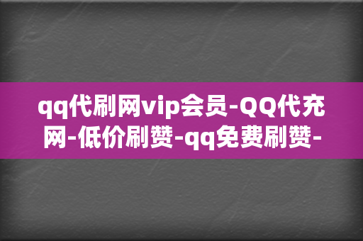 qq代刷网vip会员-QQ代充网-低价刷赞-qq免费刷赞-刷点赞粉丝超级低价自助业务网红必备-全网最低价的代充平台