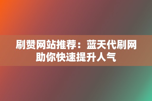 刷赞网站推荐：蓝天代刷网助你快速提升人气