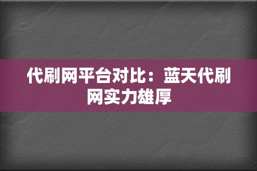 代刷网平台对比：蓝天代刷网实力雄厚