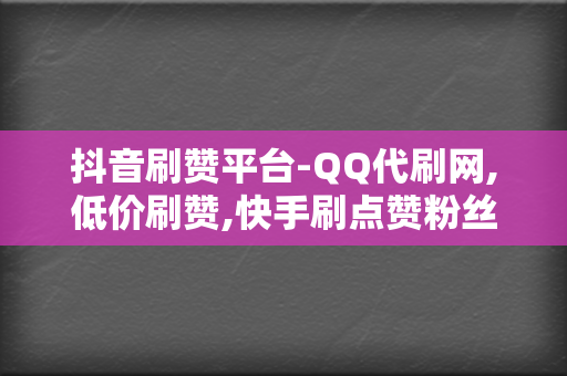 抖音刷赞平台-QQ代刷网,低价刷赞,快手刷点赞粉丝超级低价自助业务