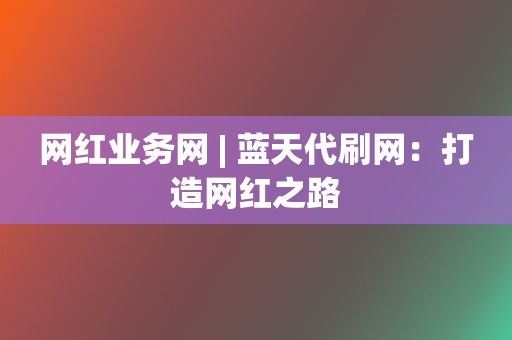 网红业务网 | 蓝天代刷网：打造网红之路  第2张