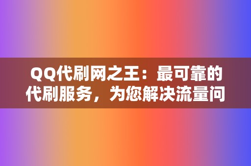 QQ代刷网之王：最可靠的代刷服务，为您解决流量问题