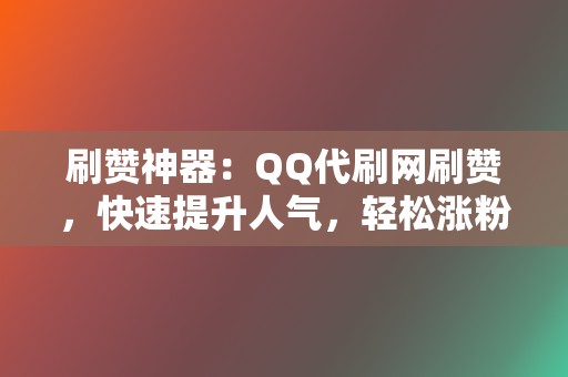 刷赞神器：QQ代刷网刷赞，快速提升人气，轻松涨粉