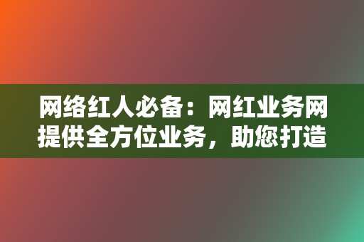 网络红人必备：网红业务网提供全方位业务，助您打造爆款内容