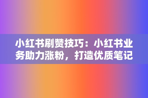 小红书刷赞技巧：小红书业务助力涨粉，打造优质笔记  第2张