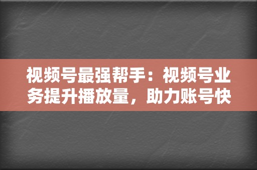 视频号最强帮手：视频号业务提升播放量，助力账号快速成长