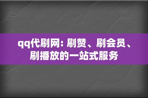 qq代刷网: 刷赞、刷会员、刷播放的一站式服务