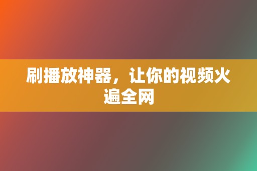 刷播放神器，让你的视频火遍全网