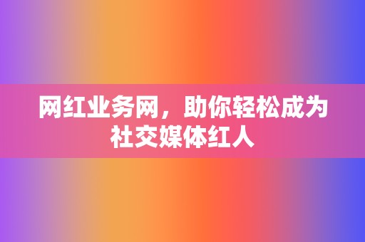 网红业务网，助你轻松成为社交媒体红人